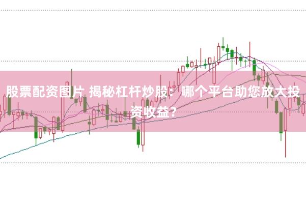 股票配资图片 揭秘杠杆炒股：哪个平台助您放大投资收益？