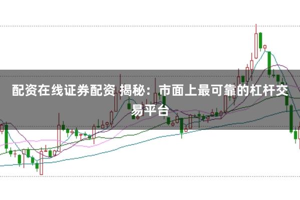 配资在线证券配资 揭秘：市面上最可靠的杠杆交易平台