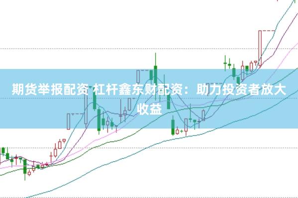 期货举报配资 杠杆鑫东财配资：助力投资者放大收益