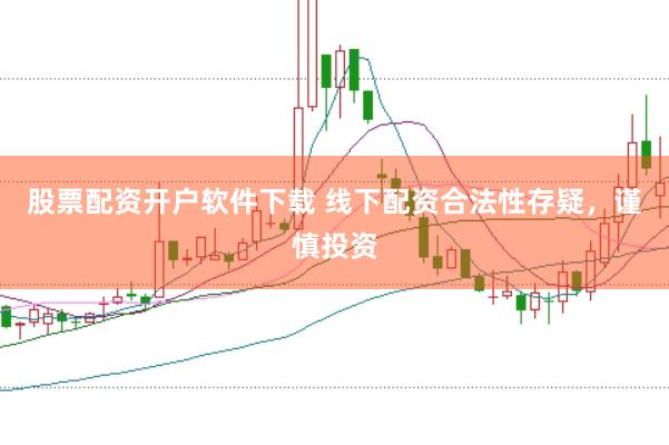 股票配资开户软件下载 线下配资合法性存疑，谨慎投资
