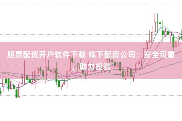 股票配资开户软件下载 线下配资公司：安全可靠，助力投资