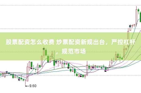 股票配资怎么收费 炒票配资新规出台，严控杠杆，规范市场
