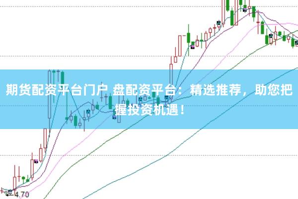 期货配资平台门户 盘配资平台：精选推荐，助您把握投资机遇！