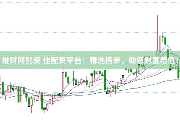 堆财网配资 佳配资平台：精选榜单，助您财富增值！