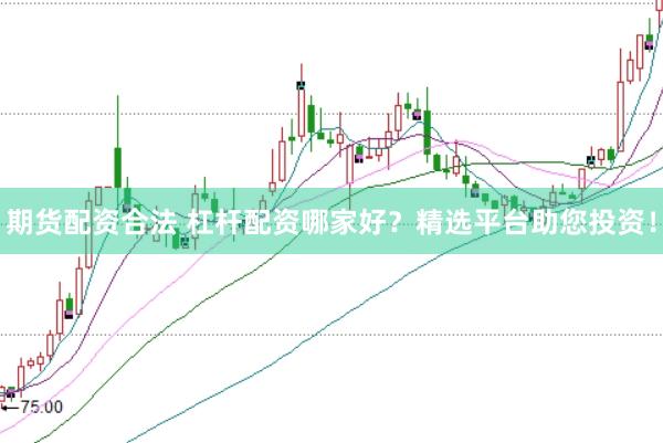 期货配资合法 杠杆配资哪家好？精选平台助您投资！