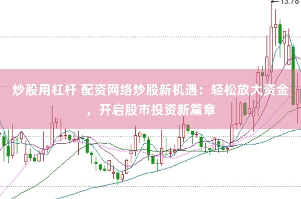 炒股用杠杆 配资网络炒股新机遇：轻松放大资金，开启股市投资新篇章