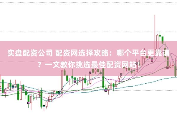 实盘配资公司 配资网选择攻略：哪个平台更靠谱？一文教你挑选最佳配资网站！