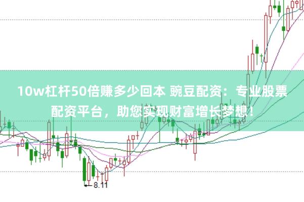 10w杠杆50倍赚多少回本 豌豆配资：专业股票配资平台，助您实现财富增长梦想！