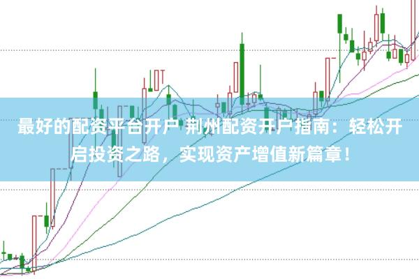 最好的配资平台开户 荆州配资开户指南：轻松开启投资之路，实现资产增值新篇章！