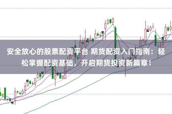 安全放心的股票配资平台 期货配资入门指南：轻松掌握配资基础，开启期货投资新篇章！