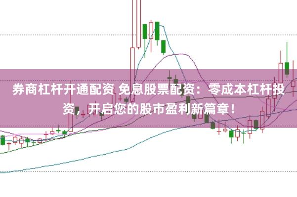 券商杠杆开通配资 免息股票配资：零成本杠杆投资，开启您的股市盈利新篇章！