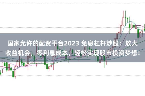 国家允许的配资平台2023 免息杠杆炒股：放大收益机会，零利息成本，轻松实现股市投资梦想！
