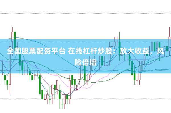全国股票配资平台 在线杠杆炒股：放大收益，风险倍增