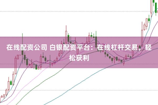 在线配资公司 白银配资平台：在线杠杆交易，轻松获利