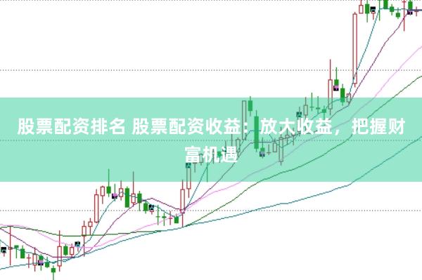 股票配资排名 股票配资收益：放大收益，把握财富机遇