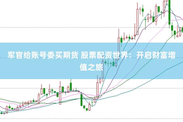 军官给账号委买期货 股票配资世界：开启财富增值之旅