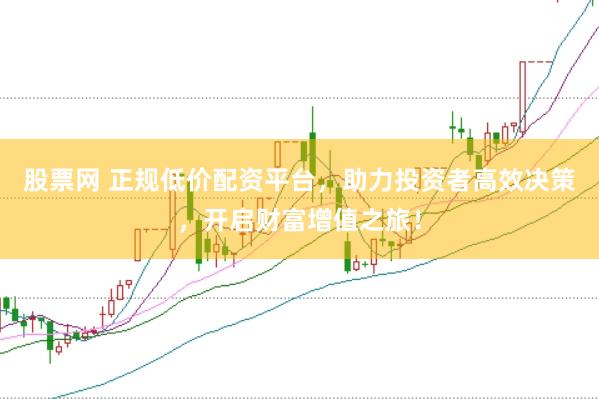 股票网 正规低价配资平台，助力投资者高效决策，开启财富增值之旅！