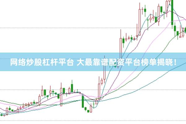 网络炒股杠杆平台 大最靠谱配资平台榜单揭晓！