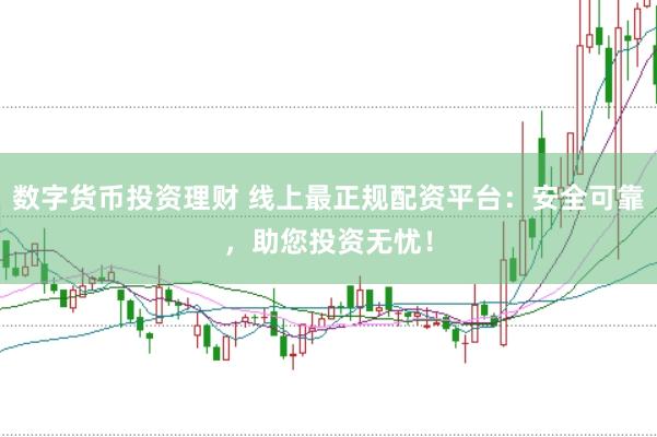 数字货币投资理财 线上最正规配资平台：安全可靠，助您投资无忧！