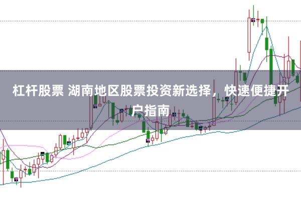 杠杆股票 湖南地区股票投资新选择，快速便捷开户指南