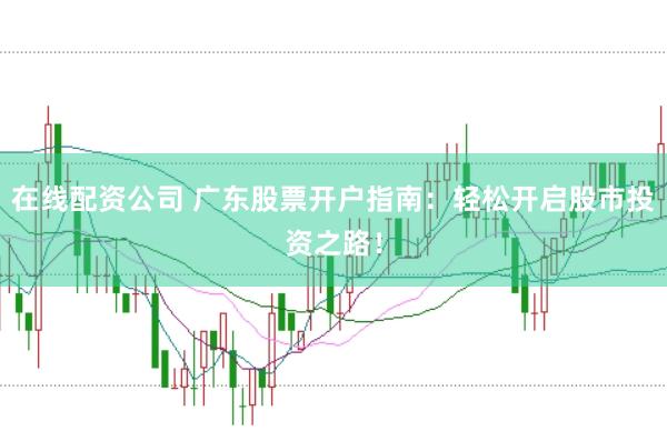 在线配资公司 广东股票开户指南：轻松开启股市投资之路！