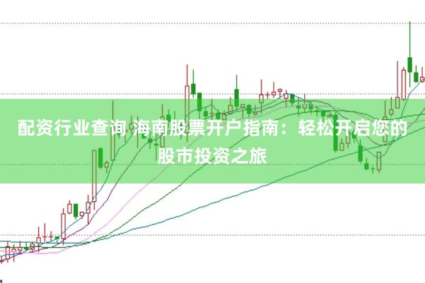 配资行业查询 海南股票开户指南：轻松开启您的股市投资之旅