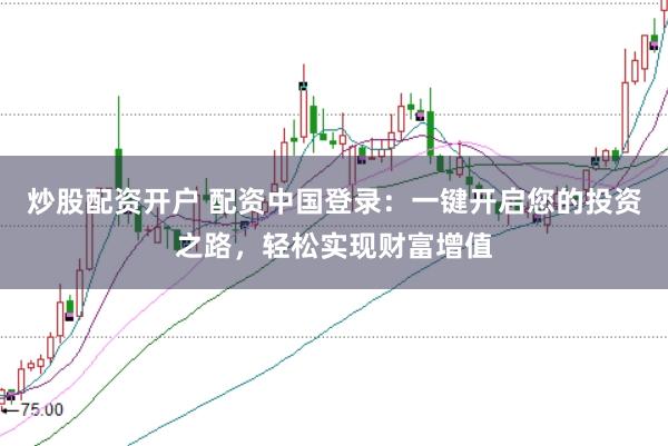 炒股配资开户 配资中国登录：一键开启您的投资之路，轻松实现财富增值