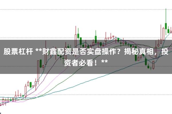 股票杠杆 **财鑫配资是否实盘操作？揭秘真相，投资者必看！**