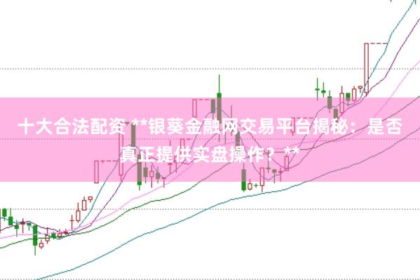 十大合法配资 **银葵金融网交易平台揭秘：是否真正提供实盘操作？**