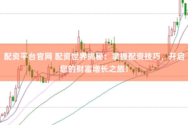 配资平台官网 配资世界揭秘：掌握配资技巧，开启您的财富增长之旅！