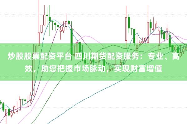 炒股股票配资平台 四川期货配资服务：专业、高效，助您把握市场脉动，实现财富增值