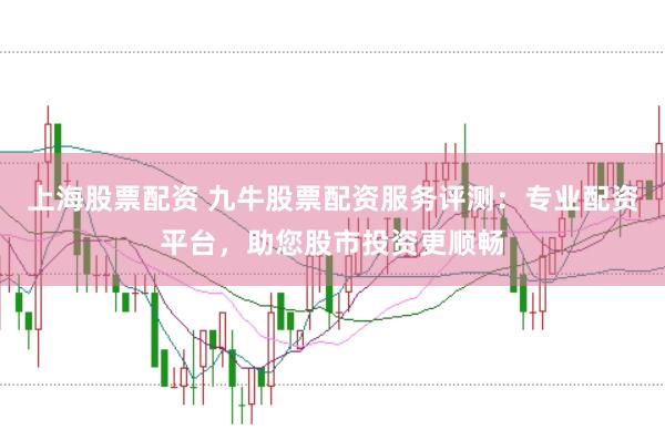 上海股票配资 九牛股票配资服务评测：专业配资平台，助您股市投资更顺畅