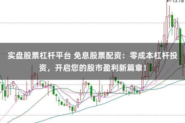实盘股票杠杆平台 免息股票配资：零成本杠杆投资，开启您的股市盈利新篇章！