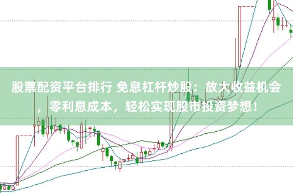 股票配资平台排行 免息杠杆炒股：放大收益机会，零利息成本，轻松实现股市投资梦想！