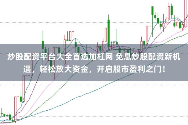 炒股配资平台大全首选加杠网 免息炒股配资新机遇，轻松放大资金，开启股市盈利之门！