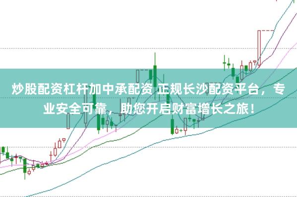 炒股配资杠杆加中承配资 正规长沙配资平台，专业安全可靠，助您开启财富增长之旅！