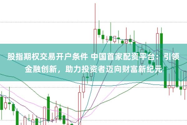 股指期权交易开户条件 中国首家配资平台：引领金融创新，助力投资者迈向财富新纪元