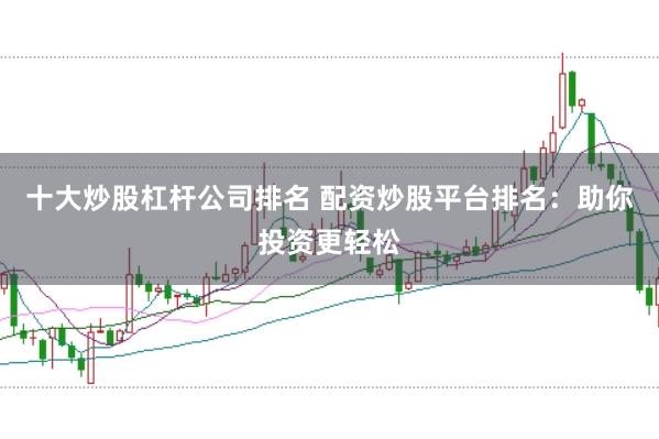 十大炒股杠杆公司排名 配资炒股平台排名：助你投资更轻松