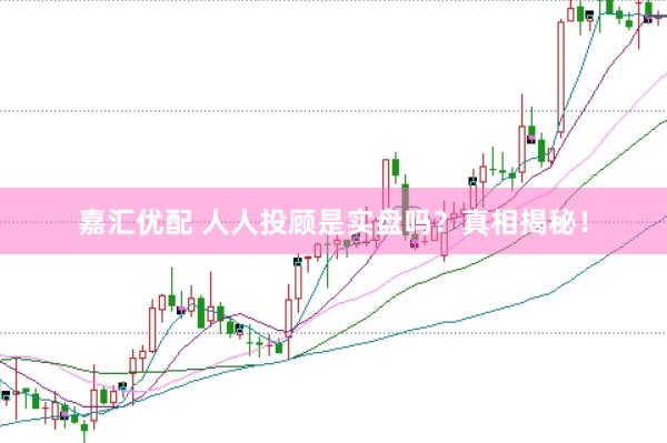嘉汇优配 人人投顾是实盘吗？真相揭秘！