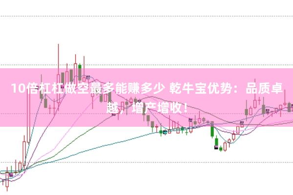 10倍杠杠做空最多能赚多少 乾牛宝优势：品质卓越，增产增收！