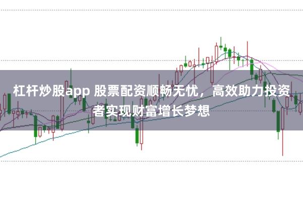 杠杆炒股app 股票配资顺畅无忧，高效助力投资者实现财富增长梦想