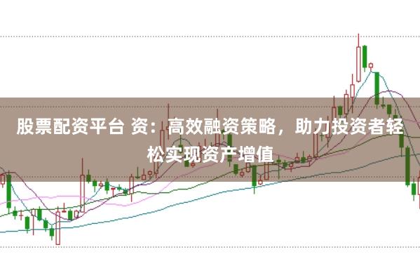 股票配资平台 资：高效融资策略，助力投资者轻松实现资产增值
