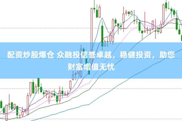 配资炒股爆仓 众融投信誉卓越，稳健投资，助您财富增值无忧