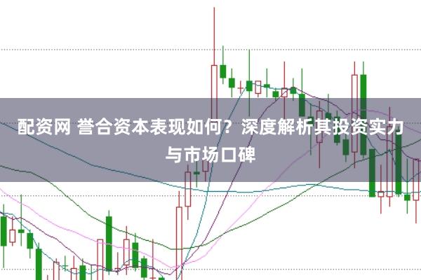 配资网 誉合资本表现如何？深度解析其投资实力与市场口碑