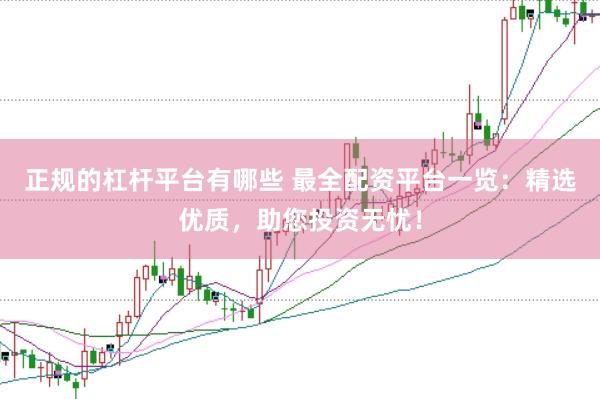 正规的杠杆平台有哪些 最全配资平台一览：精选优质，助您投资无忧！
