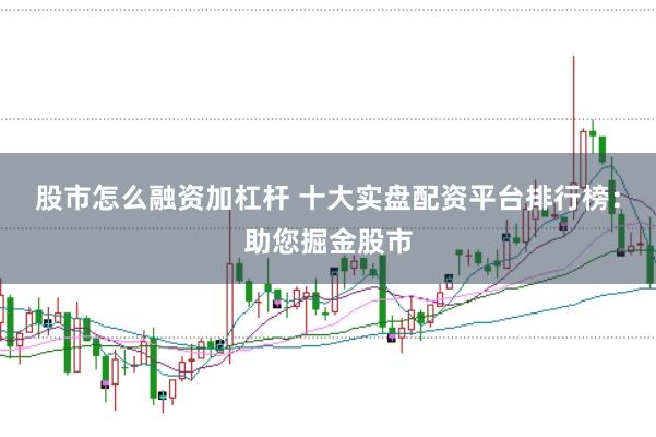 股市怎么融资加杠杆 十大实盘配资平台排行榜：助您掘金股市