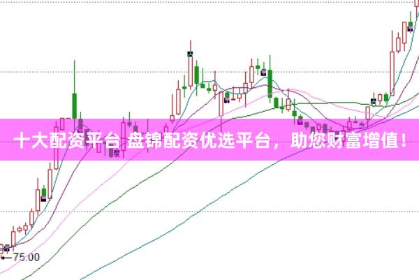 十大配资平台 盘锦配资优选平台，助您财富增值！