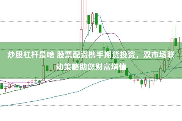 炒股杠杆是啥 股票配资携手期货投资，双市场联动策略助您财富增值
