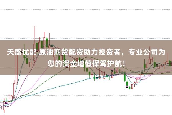 天盛优配 原油期货配资助力投资者，专业公司为您的资金增值保驾护航！