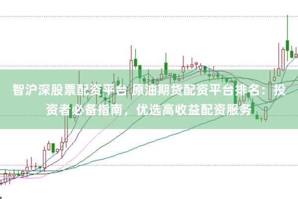 智沪深股票配资平台 原油期货配资平台排名：投资者必备指南，优选高收益配资服务